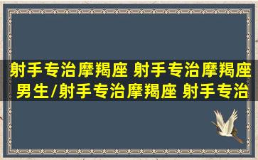 射手专治摩羯座 射手专治摩羯座男生/射手专治摩羯座 射手专治摩羯座男生-我的网站